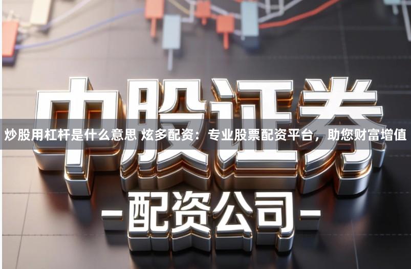 炒股用杠杆是什么意思 炫多配资：专业股票配资平台，助您财富增值