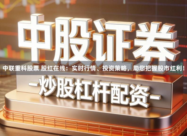 中联重科股票 股红在线：实时行情、投资策略，助您把握股市红利！
