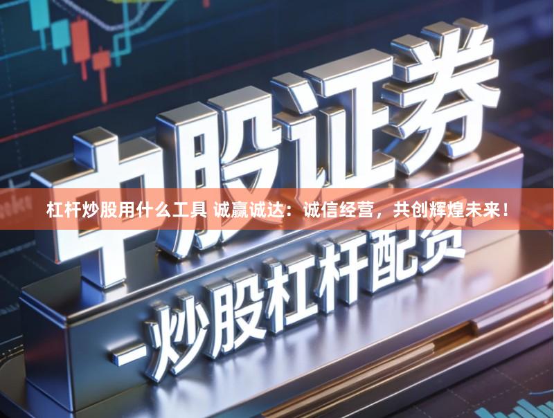 杠杆炒股用什么工具 诚赢诚达:诚信经营,共创辉煌未来!