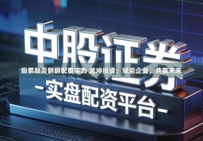 股票融资翻翻配资实力 龙坤投资：赋能企业，共赢未来