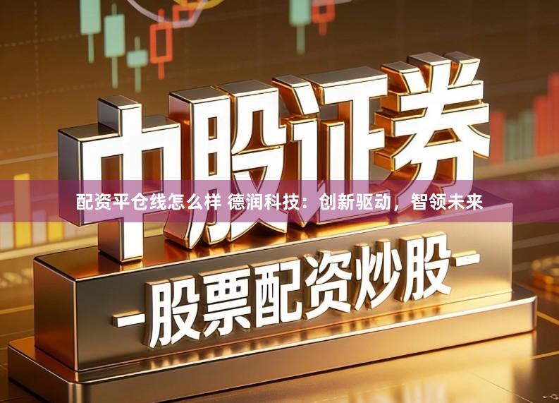 配资平仓线怎么样 德润科技：创新驱动，智领未来