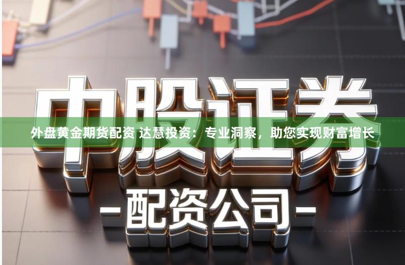 外盘黄金期货配资 达慧投资：专业洞察，助您实现财富增长