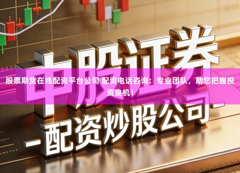 股票期货在线配资平台公司 配资电话咨询:专业团队,助您把握投资良机!