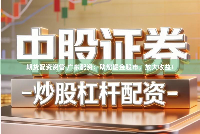 期货配资资管 广东配资：助您掘金股市，放大收益！