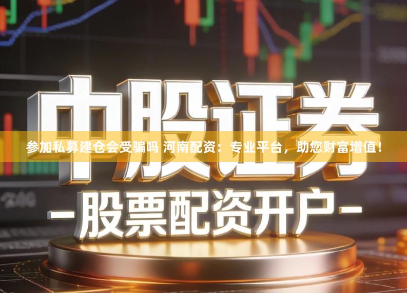 参加私募建仓会受骗吗 河南配资：专业平台，助您财富增值！