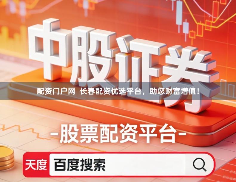 配资门户网 长春配资优选平台,助您财富增值!