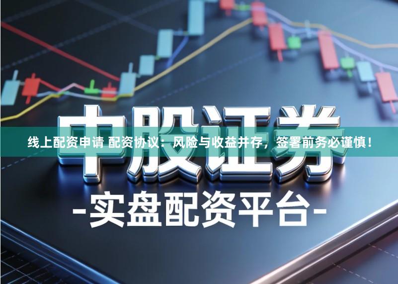 线上配资申请 配资协议:风险与收益并存,签署前务必谨慎!