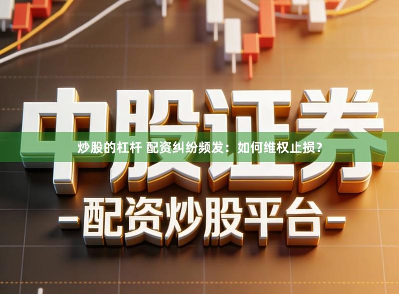 炒股的杠杆 配资纠纷频发：如何维权止损？