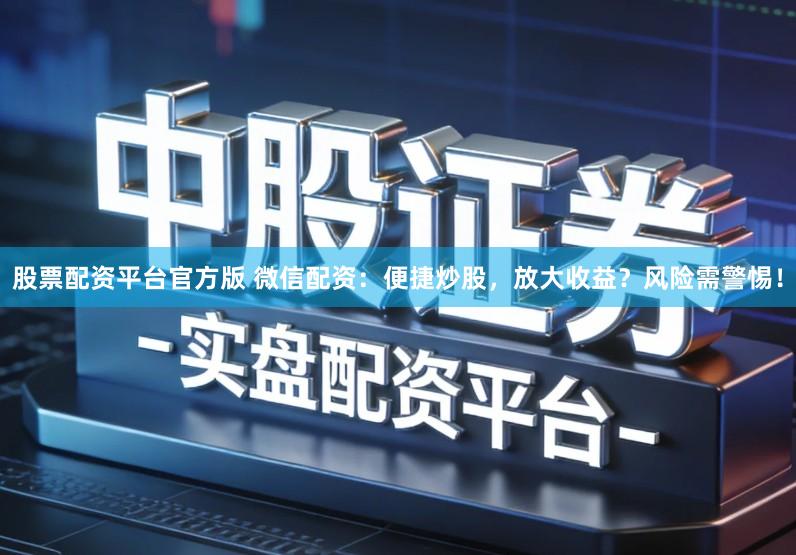 股票配资平台官方版 微信配资：便捷炒股，放大收益？风险需警惕！