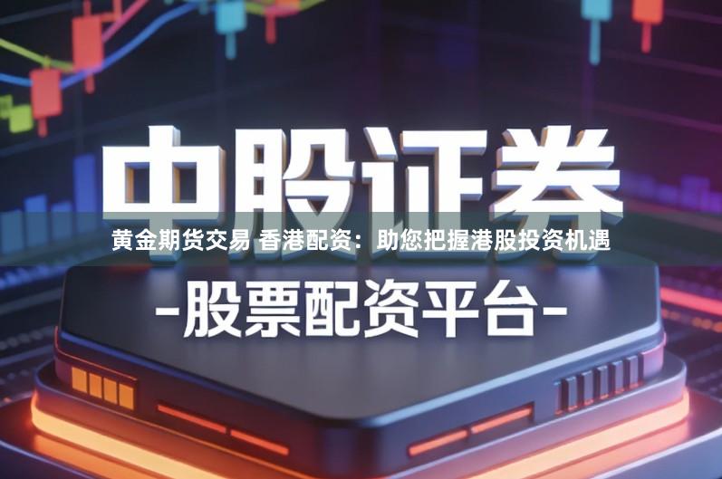 黄金期货交易 香港配资:助您把握港股投资机遇