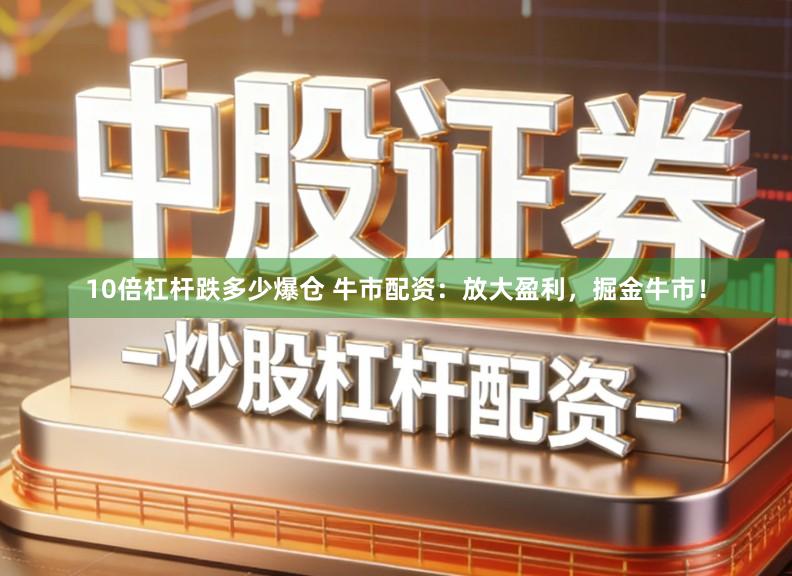 10倍杠杆跌多少爆仓 牛市配资:放大盈利,掘金牛市!