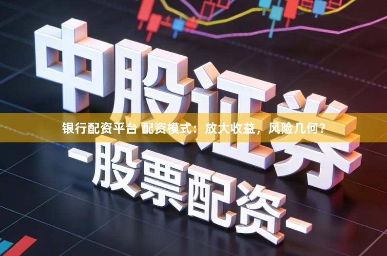 银行配资平台 配资模式：放大收益，风险几何？