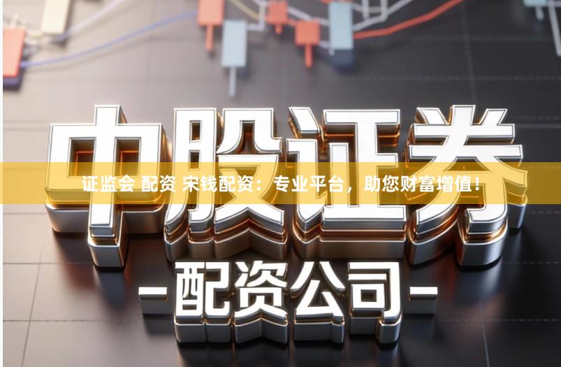 证监会 配资 宋钱配资：专业平台，助您财富增值！