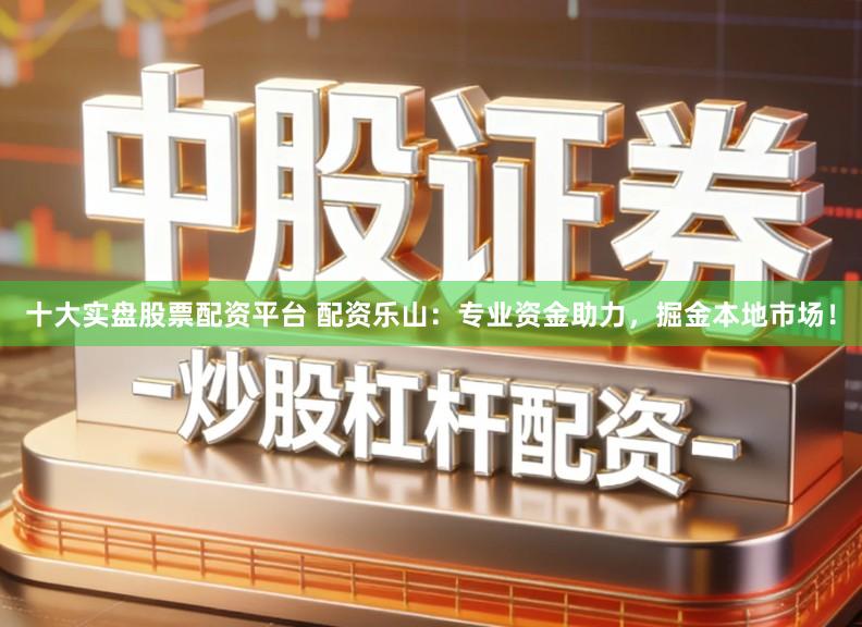 十大实盘股票配资平台 配资乐山：专业资金助力，掘金本地市场！