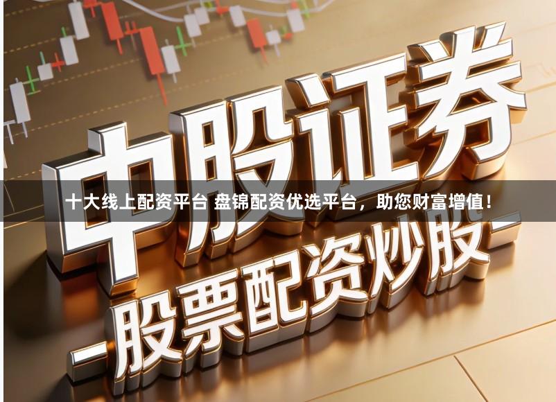 十大线上配资平台 盘锦配资优选平台，助您财富增值！