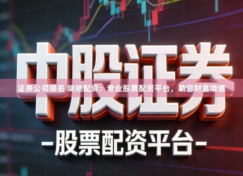证券公司排名 瑞驰配资:专业股票配资平台,助您财富增值