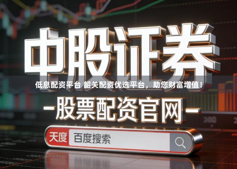 低息配资平台 韶关配资优选平台，助您财富增值！