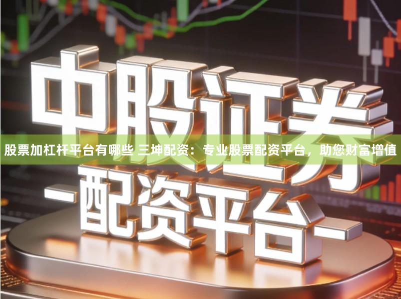 股票加杠杆平台有哪些 三坤配资:专业股票配资平台,助您财富增值