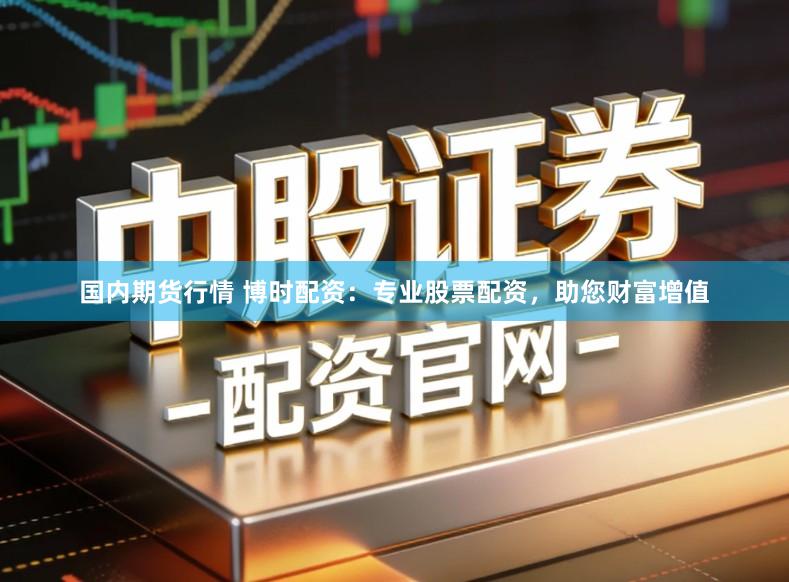 国内期货行情 博时配资：专业股票配资，助您财富增值