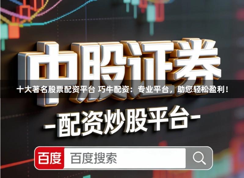 十大著名股票配资平台 巧牛配资:专业平台,助您轻松盈利!