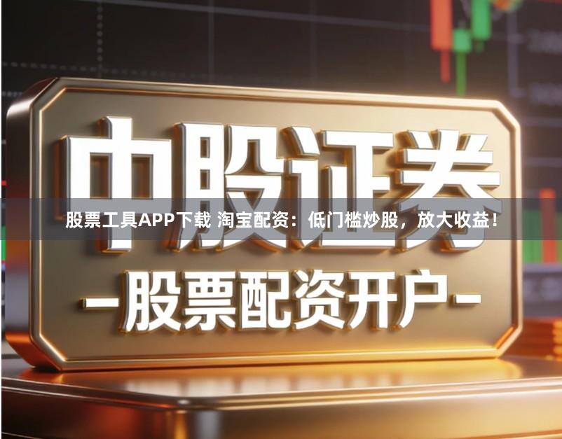 股票工具APP下载 淘宝配资:低门槛炒股,放大收益!