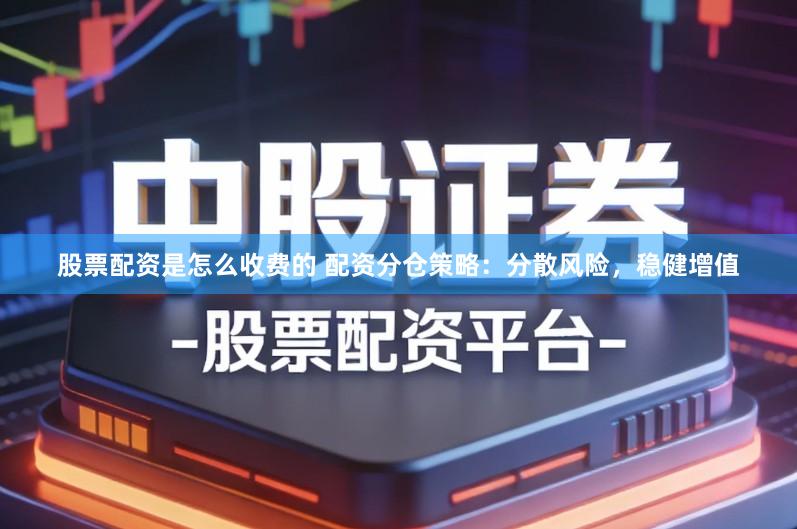 股票配资是怎么收费的 配资分仓策略：分散风险，稳健增值