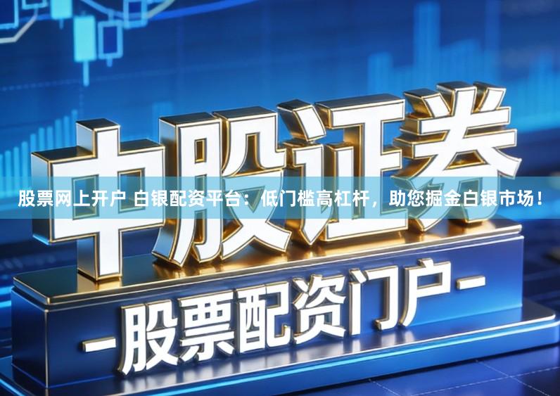 股票网上开户 白银配资平台：低门槛高杠杆，助您掘金白银市场！