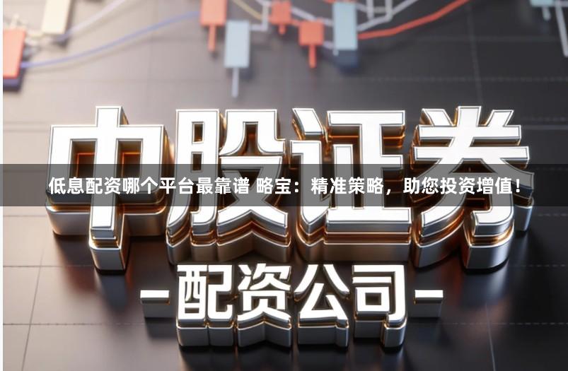低息配资哪个平台最靠谱 略宝：精准策略，助您投资增值！