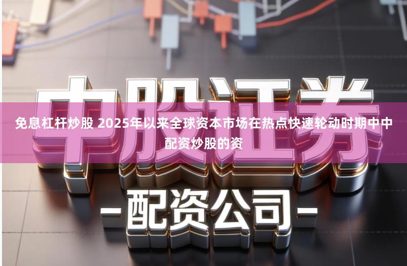 免息杠杆炒股 2025年以来全球资本市场在热点快速轮动时期中中配资炒股的资