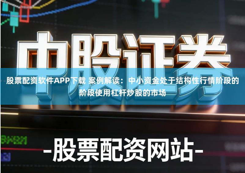 股票配资软件APP下载 案例解读：中小资金处于结构性行情阶段的阶段使用杠杆炒股的市场