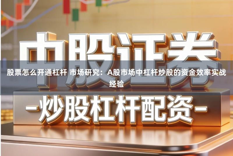 股票怎么开通杠杆 市场研究：A股市场中杠杆炒股的资金效率实战经验