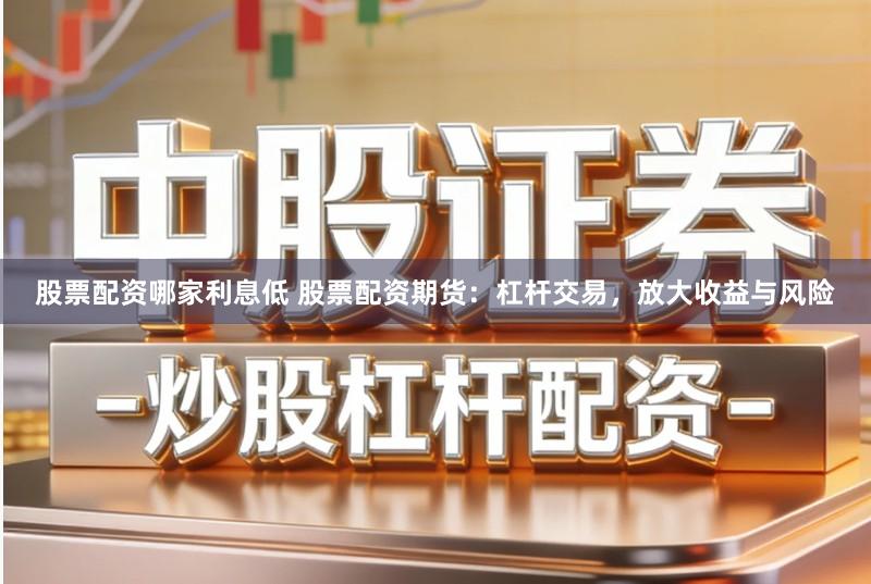 股票配资哪家利息低 股票配资期货：杠杆交易，放大收益与风险