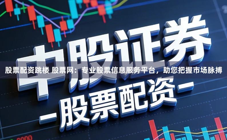 股票配资跳楼 股票网:专业股票信息服务平台,助您把握市场脉搏