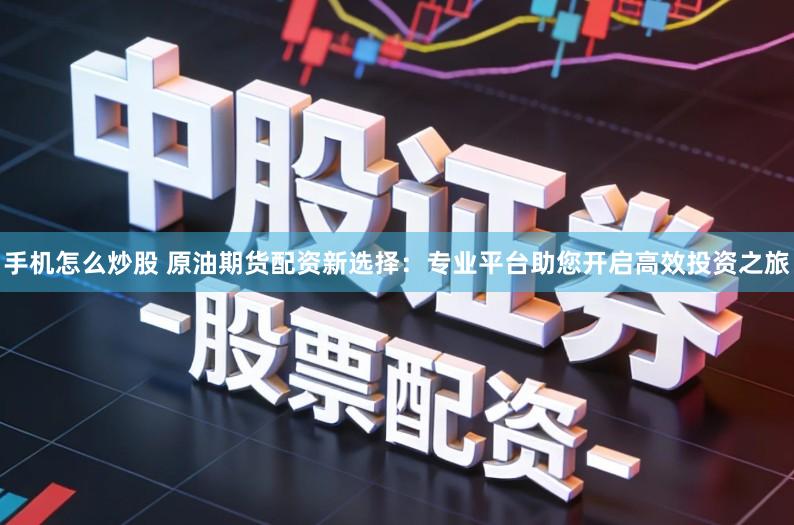 手机怎么炒股 原油期货配资新选择：专业平台助您开启高效投资之旅