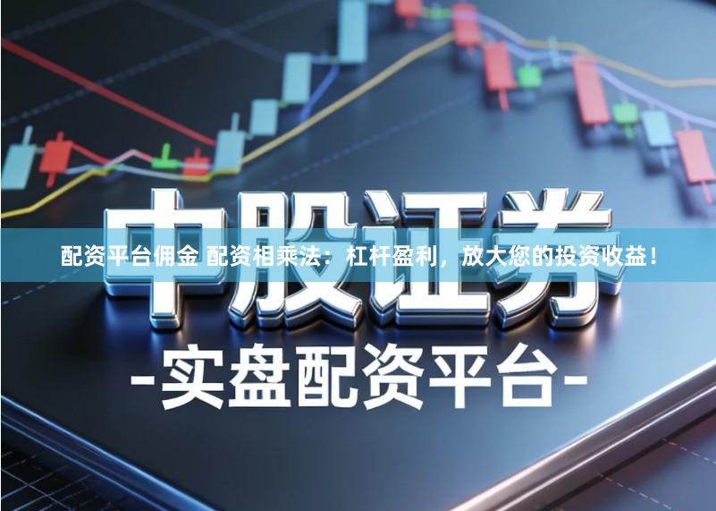 配资平台佣金 配资相乘法：杠杆盈利，放大您的投资收益！