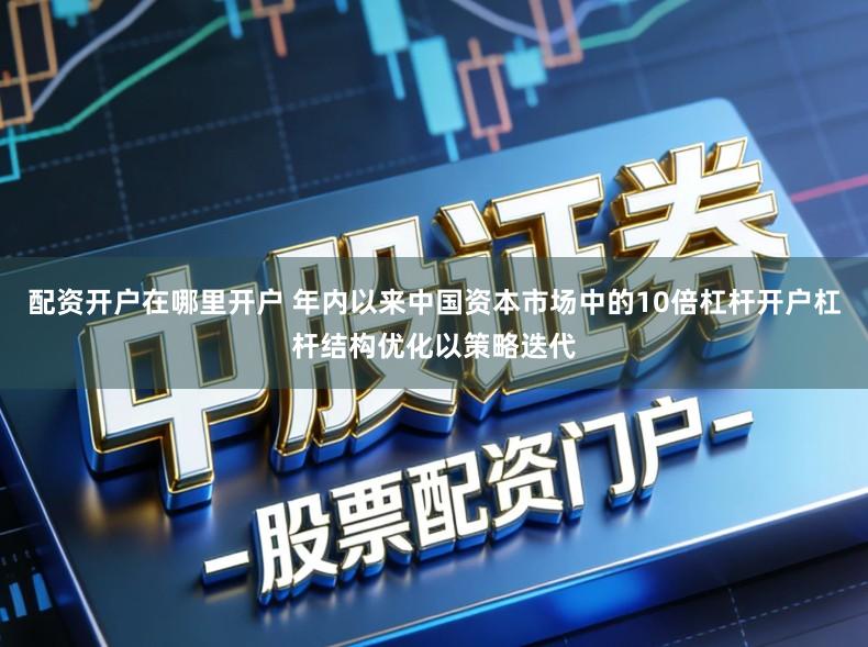 配资开户在哪里开户 年内以来中国资本市场中的10倍杠杆开户杠杆结构优化以策略迭代