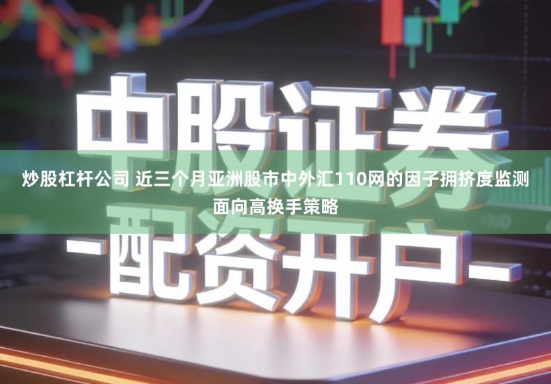 炒股杠杆公司 近三个月亚洲股市中外汇110网的因子拥挤度监测面向高换手策略