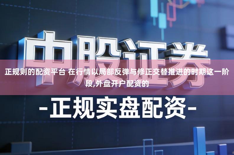 正规则的配资平台 在行情以局部反弹与修正交替推进的时期这一阶段,外盘开户配资的
