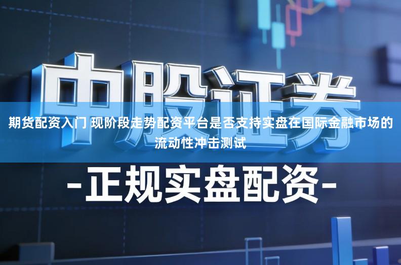 期货配资入门 现阶段走势配资平台是否支持实盘在国际金融市场的流动性冲击测试