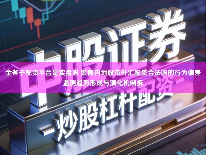 金斧子配资平台是实盘吗 聚焦内地股市外汇配资合法吗的行为偏差监测趋势形成与演化机制拆