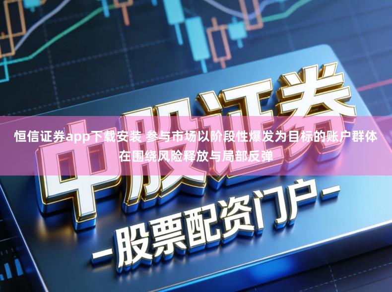 恒信证券app下载安装 参与市场以阶段性爆发为目标的账户群体在围绕风险释放与局部反弹