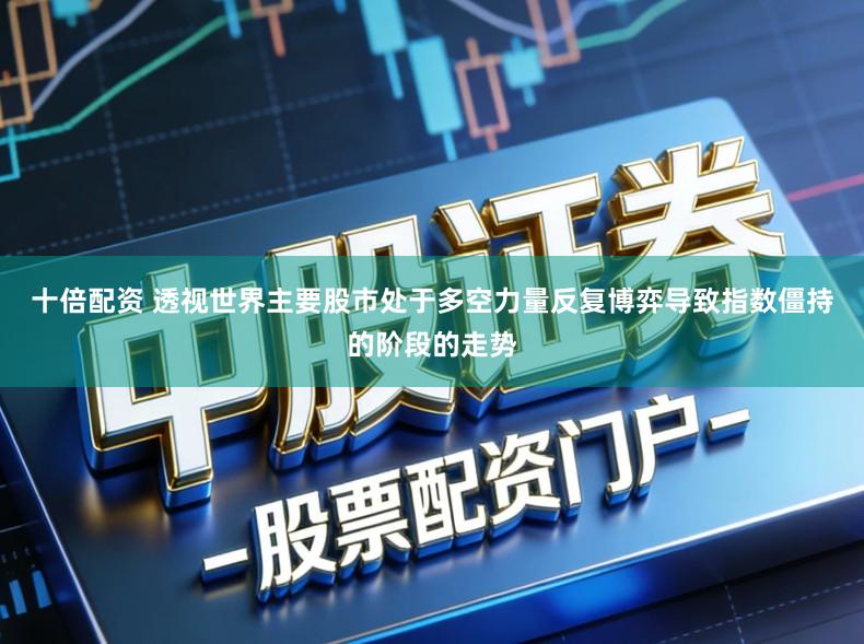 十倍配资 透视世界主要股市处于多空力量反复博弈导致指数僵持的阶段的走势