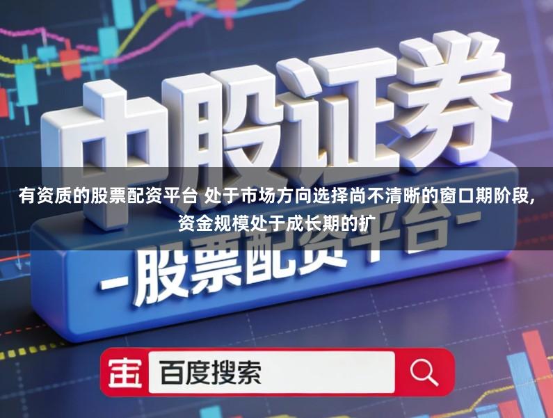 有资质的股票配资平台 处于市场方向选择尚不清晰的窗口期阶段,资金规模处于成长期的扩