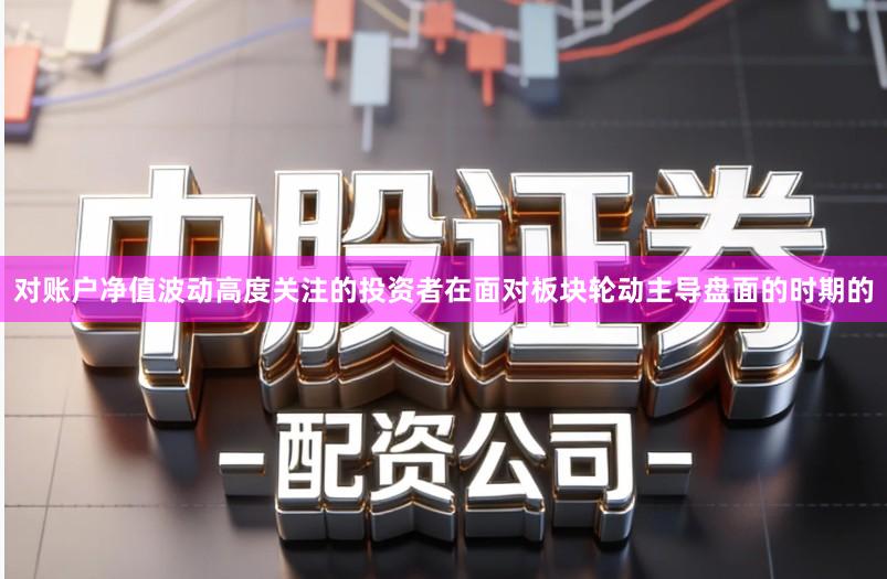 对账户净值波动高度关注的投资者在面对板块轮动主导盘面的时期的