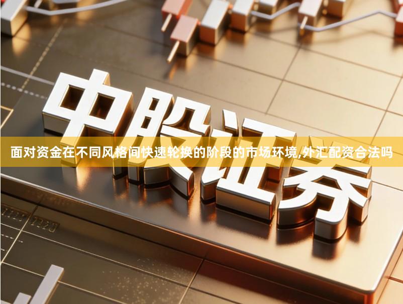 面对资金在不同风格间快速轮换的阶段的市场环境,外汇配资合法吗