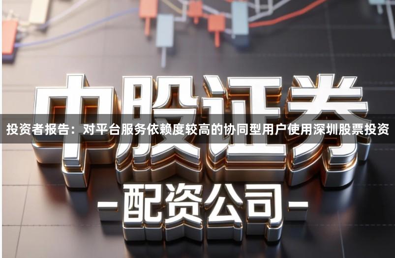 投资者报告：对平台服务依赖度较高的协同型用户使用深圳股票投资