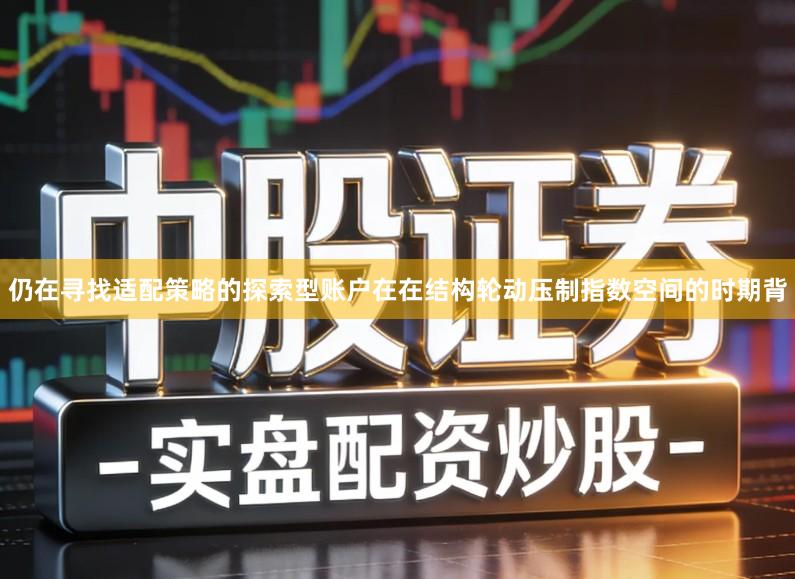仍在寻找适配策略的探索型账户在在结构轮动压制指数空间的时期背