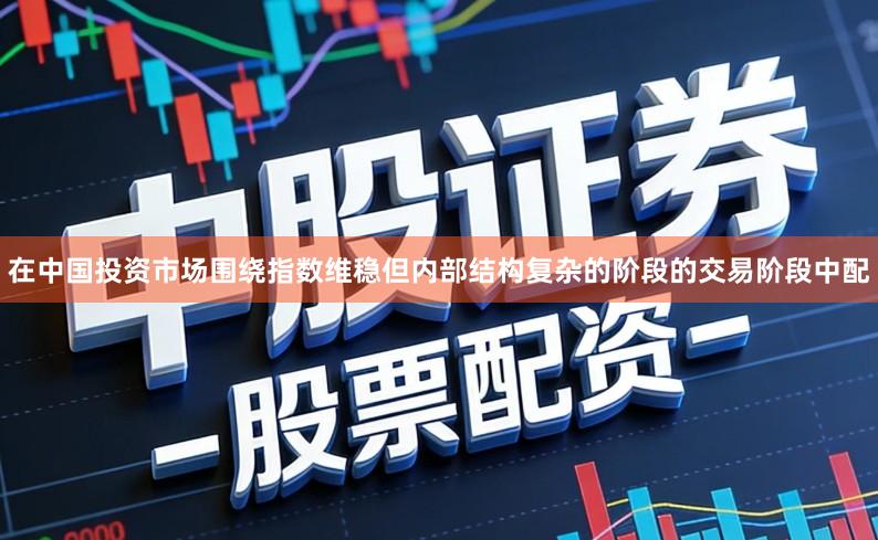 在中国投资市场围绕指数维稳但内部结构复杂的阶段的交易阶段中配