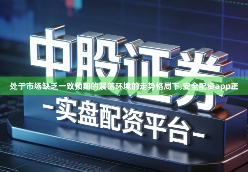 处于市场缺乏一致预期的震荡环境的走势格局下,安全配资app正