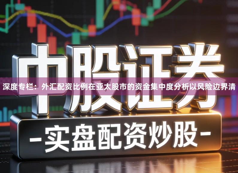 深度专栏：外汇配资比例在亚太股市的资金集中度分析以风险边界清